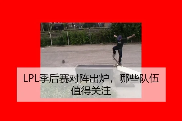 LPL季后赛对阵出炉，哪些队伍值得关注